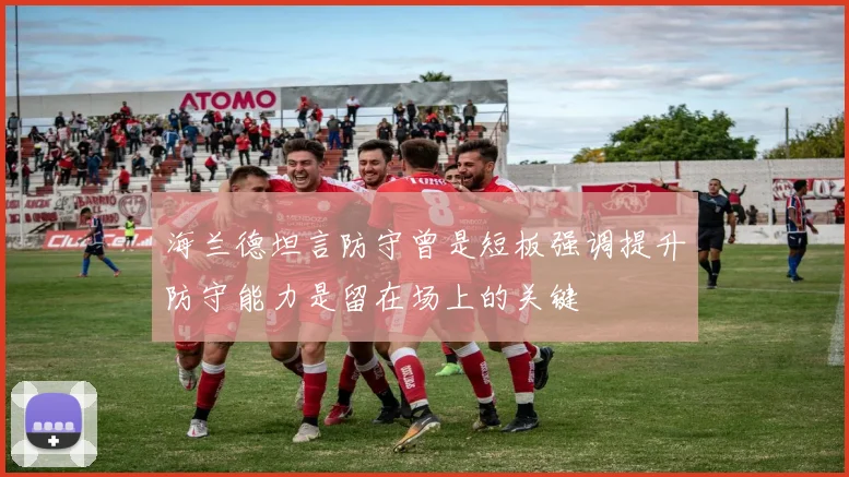 海兰德坦言防守曾是短板强调提升防守能力是留在场上的关键