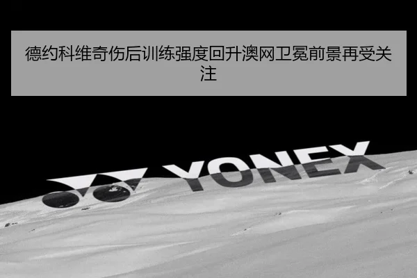 德约科维奇伤后训练强度回升澳网卫冕前景再受关注